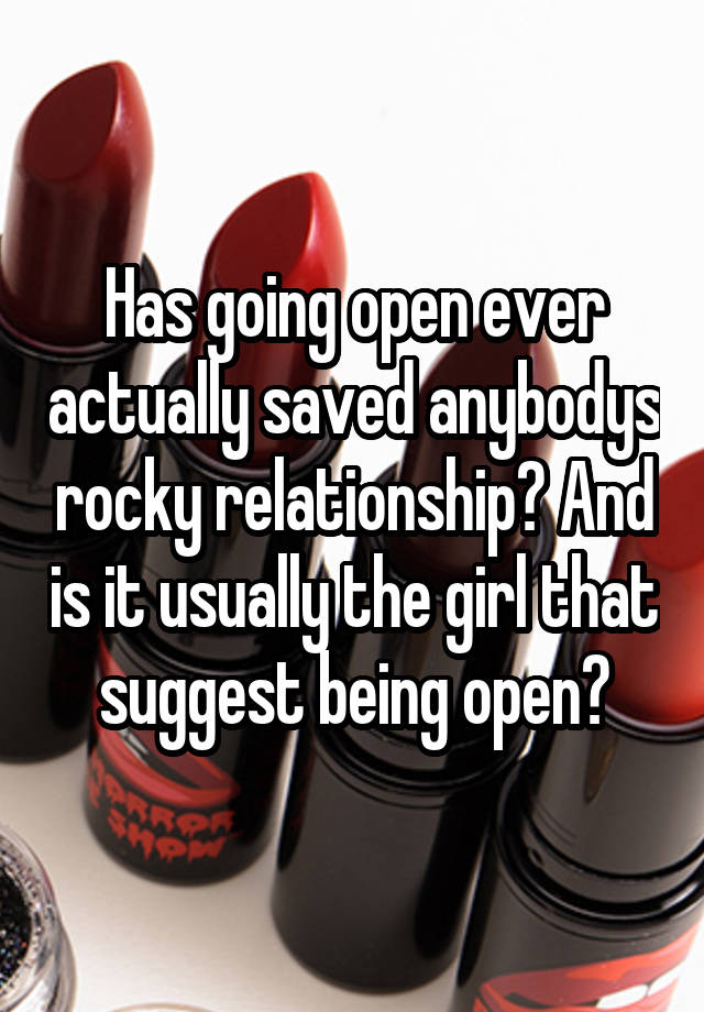 Has going open ever actually saved anybodys rocky relationship? And is it usually the girl that suggest being open?