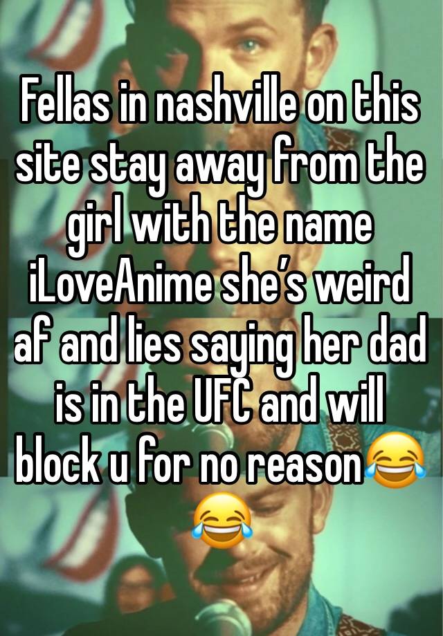 Fellas in nashville on this site stay away from the girl with the name iLoveAnime she’s weird af and lies saying her dad is in the UFC and will block u for no reason😂😂