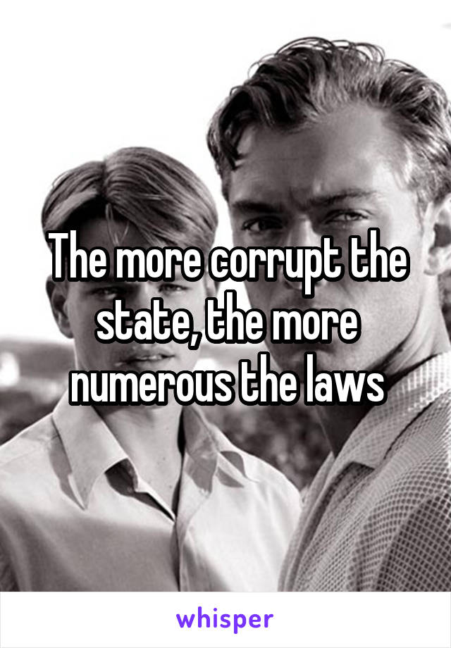 The more corrupt the state, the more numerous the laws