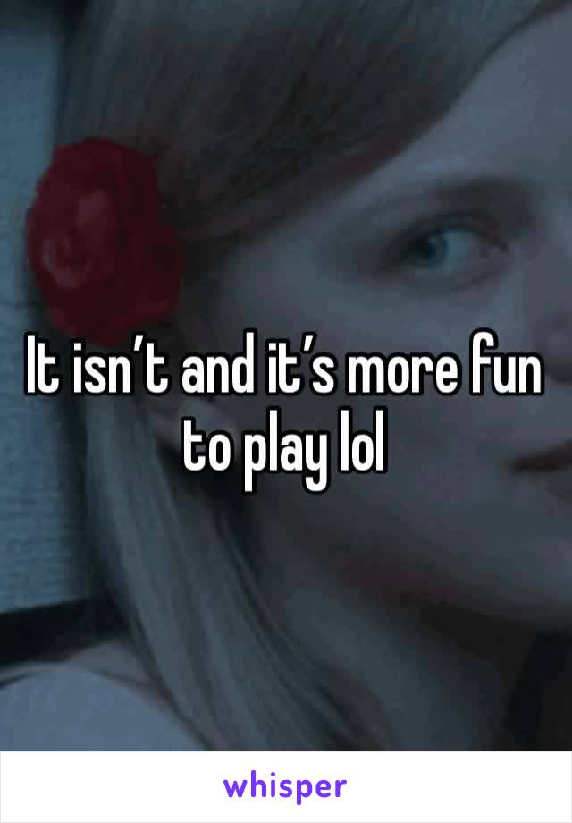 It isn’t and it’s more fun to play lol