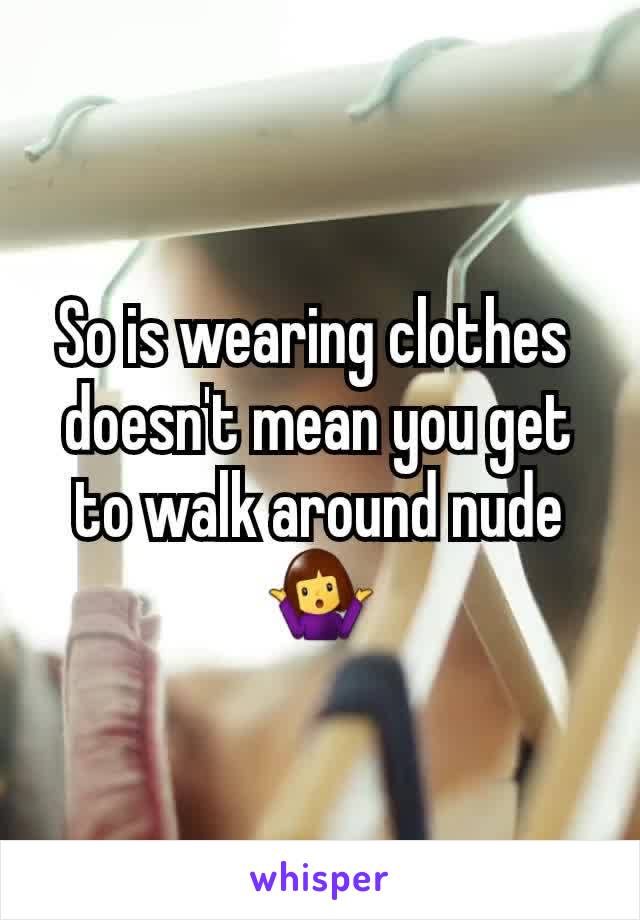 So is wearing clothes 
doesn't mean you get to walk around nude
🤷‍♀️