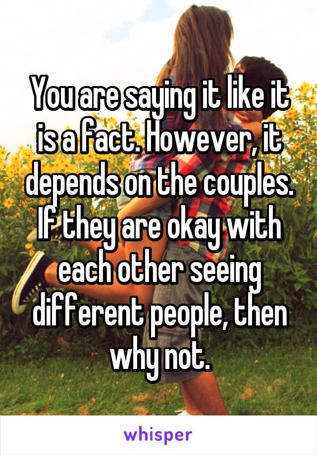 You are saying it like it is a fact. However, it depends on the couples. If they are okay with each other seeing different people, then why not.