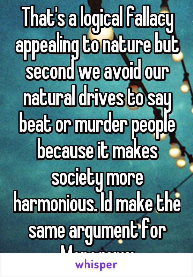 That's a logical fallacy appealing to nature but second we avoid our natural drives to say beat or murder people because it makes society more harmonious. Id make the same argument for Monogamy