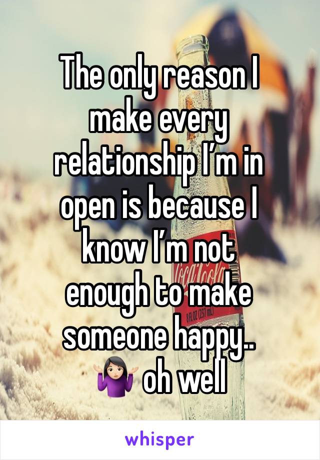 The only reason I 
make every 
relationship I’m in
open is because I 
know I’m not 
enough to make 
someone happy.. 
🤷🏻‍♀️ oh well 