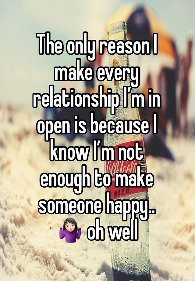 The only reason I 
make every 
relationship I’m in
open is because I 
know I’m not 
enough to make 
someone happy.. 
🤷🏻‍♀️ oh well 