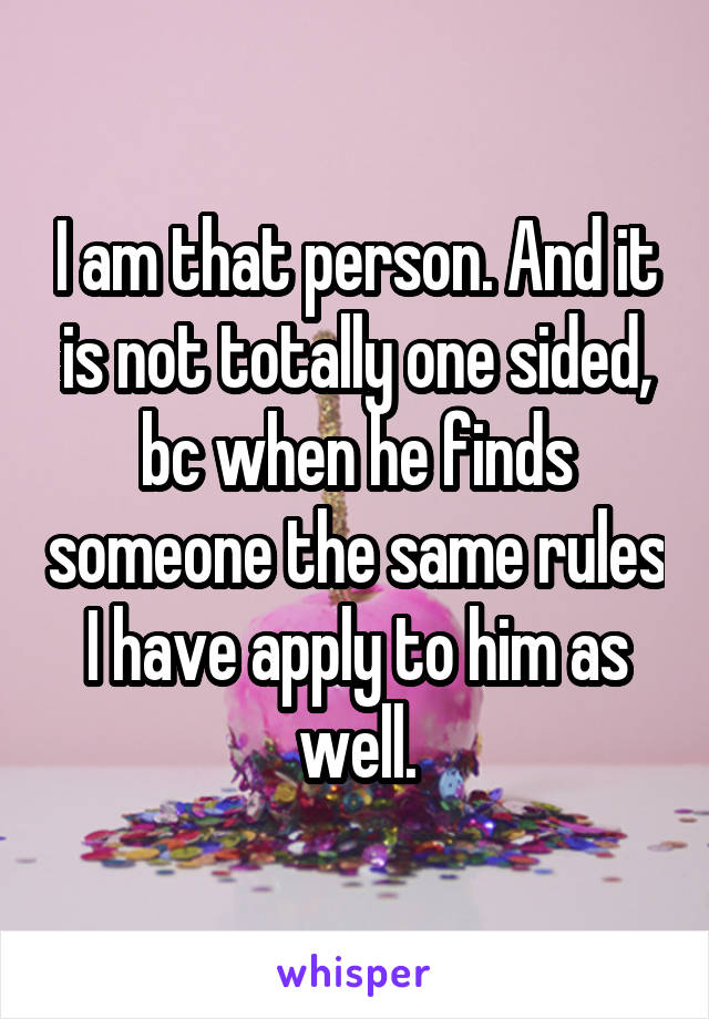 I am that person. And it is not totally one sided, bc when he finds someone the same rules I have apply to him as well.