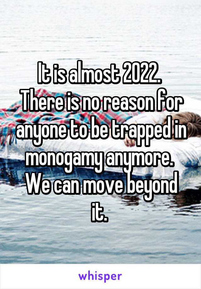 It is almost 2022. 
There is no reason for anyone to be trapped in monogamy anymore. 
We can move beyond it. 