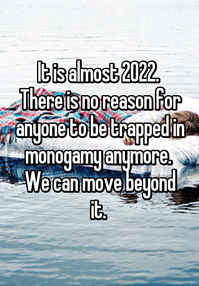 It is almost 2022. 
There is no reason for anyone to be trapped in monogamy anymore. 
We can move beyond it. 