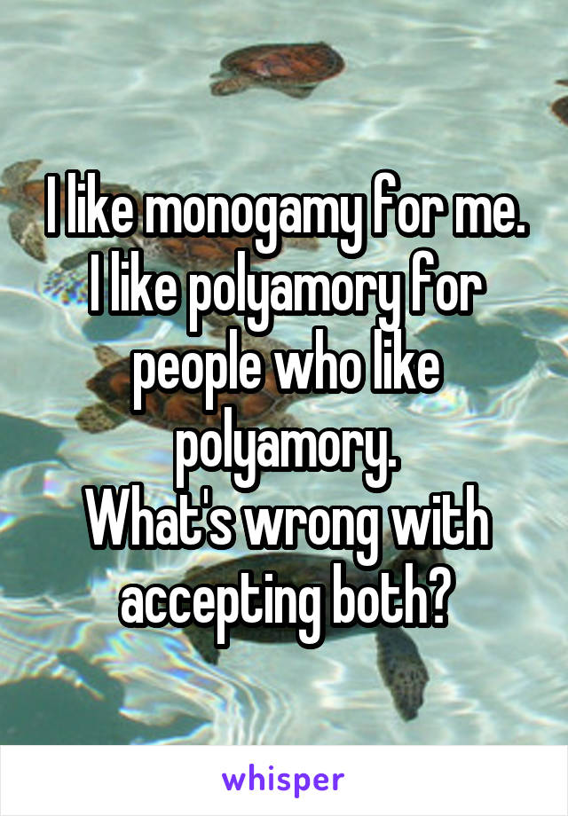 I like monogamy for me.
I like polyamory for people who like polyamory.
What's wrong with accepting both?