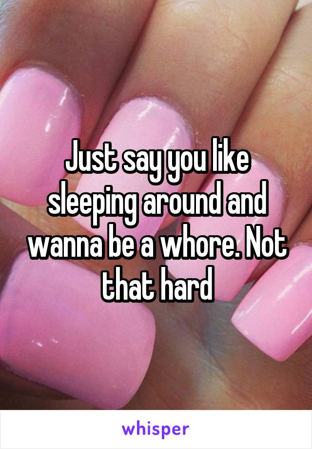 Just say you like sleeping around and wanna be a whore. Not that hard