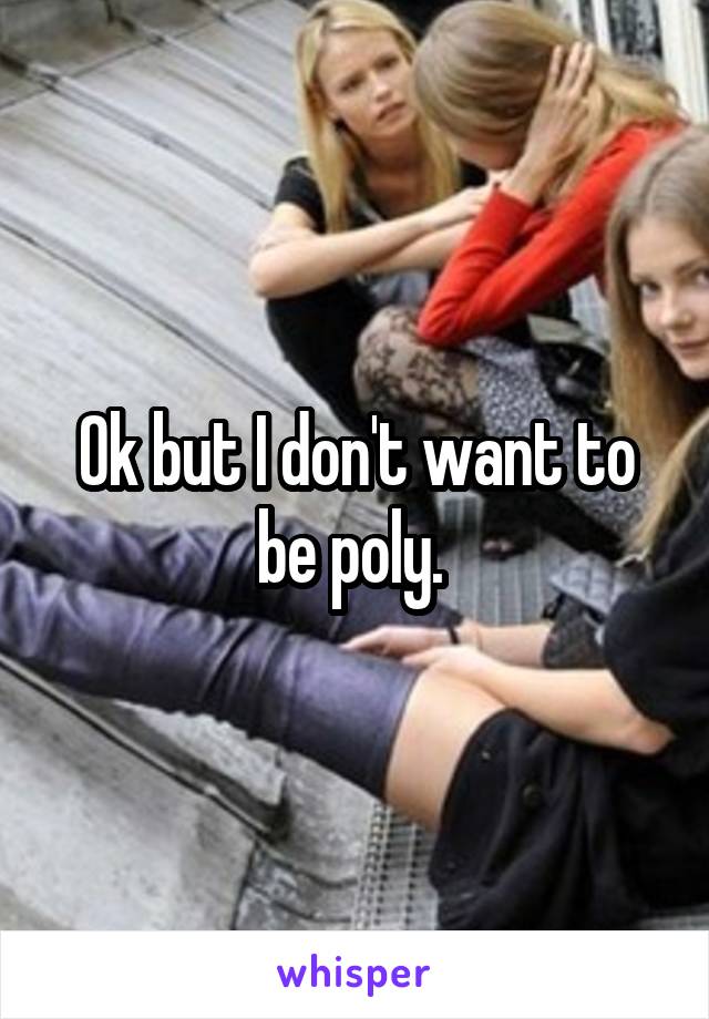 Ok but I don't want to be poly. 