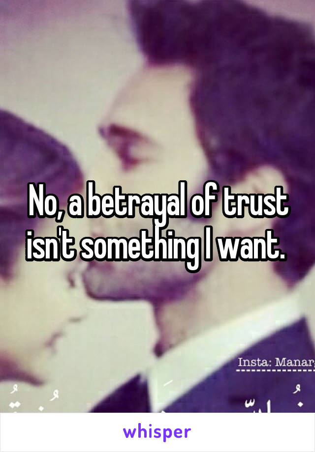 No, a betrayal of trust isn't something I want. 