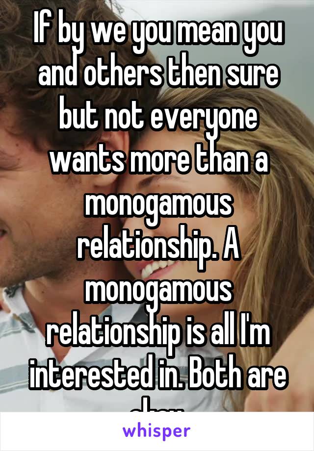 If by we you mean you and others then sure but not everyone wants more than a monogamous relationship. A monogamous relationship is all I'm interested in. Both are okay.