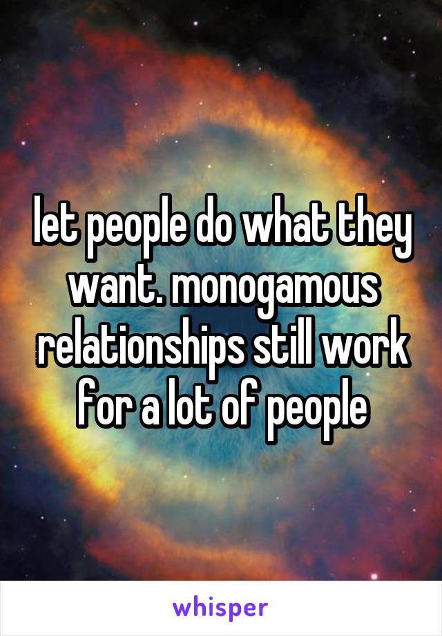 let people do what they want. monogamous relationships still work for a lot of people