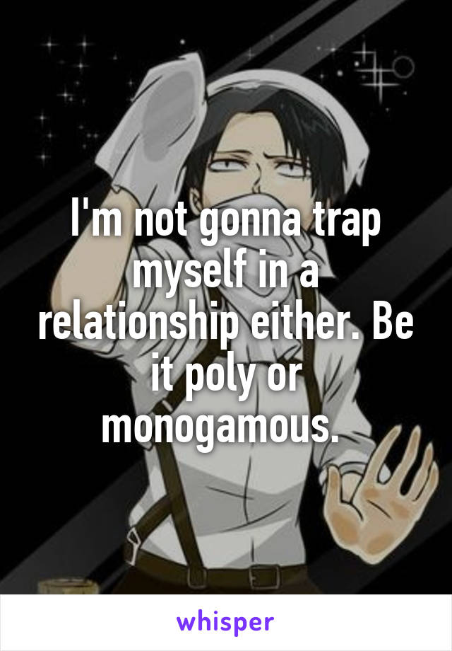 I'm not gonna trap myself in a relationship either. Be it poly or monogamous. 