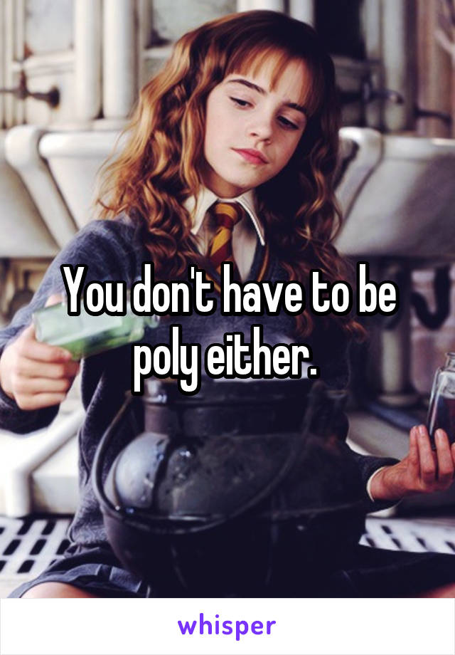 You don't have to be poly either. 