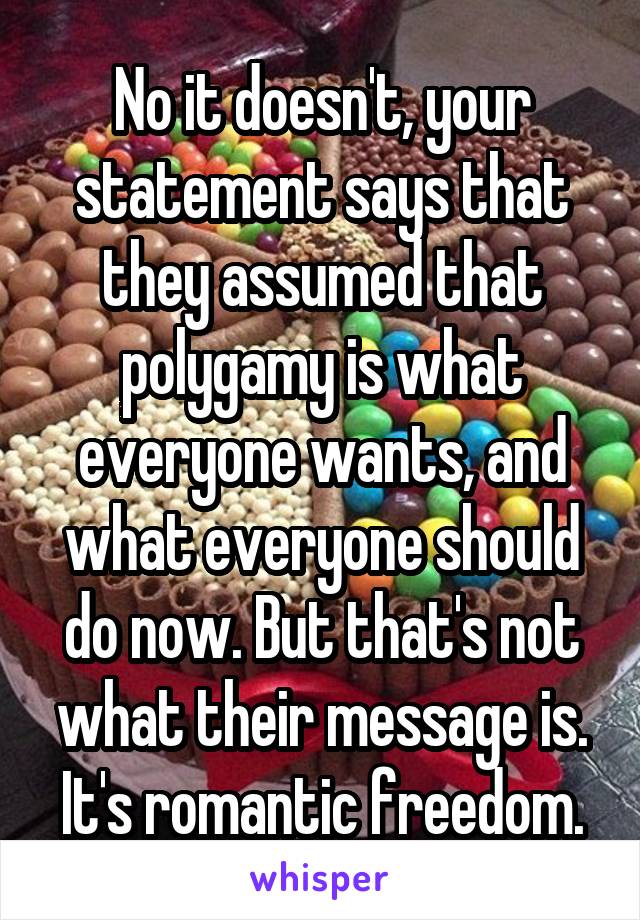 No it doesn't, your statement says that they assumed that polygamy is what everyone wants, and what everyone should do now. But that's not what their message is. It's romantic freedom.