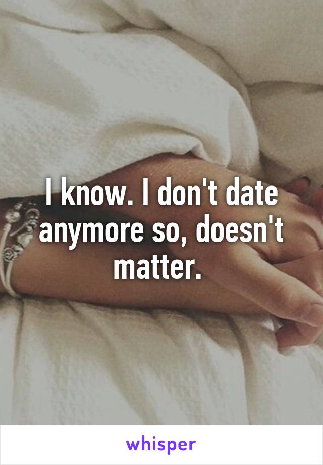 I know. I don't date anymore so, doesn't matter. 