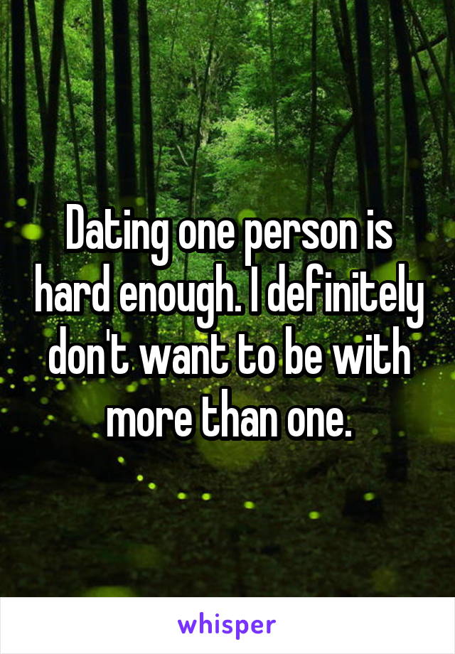 Dating one person is hard enough. I definitely don't want to be with more than one.