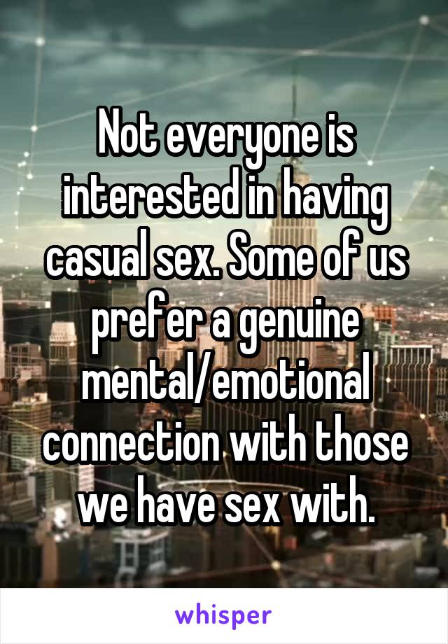 Not everyone is interested in having casual sex. Some of us prefer a genuine mental/emotional connection with those we have sex with.