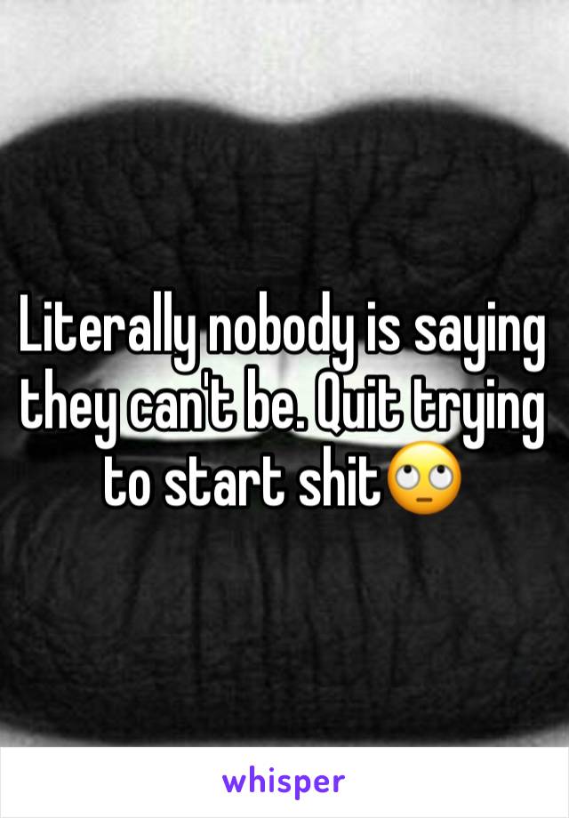 Literally nobody is saying they can't be. Quit trying to start shit🙄