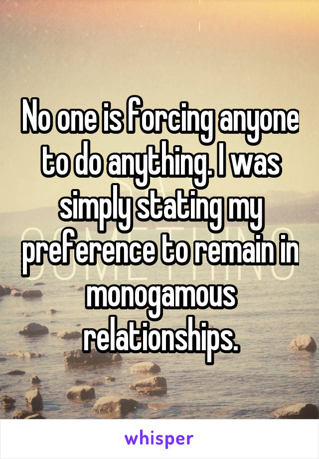 No one is forcing anyone to do anything. I was simply stating my preference to remain in monogamous relationships.