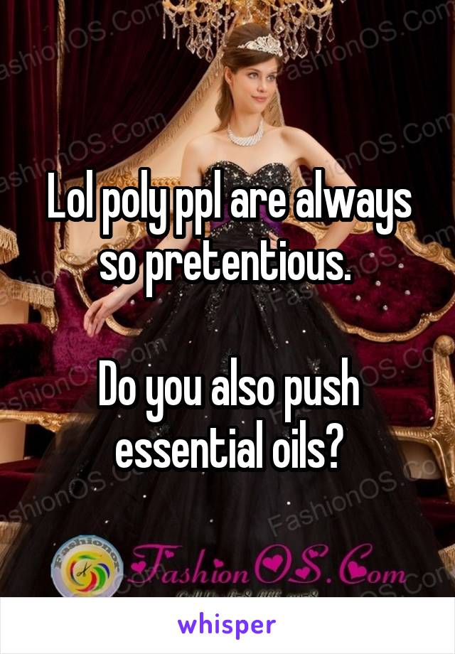 Lol poly ppl are always so pretentious. 

Do you also push essential oils?