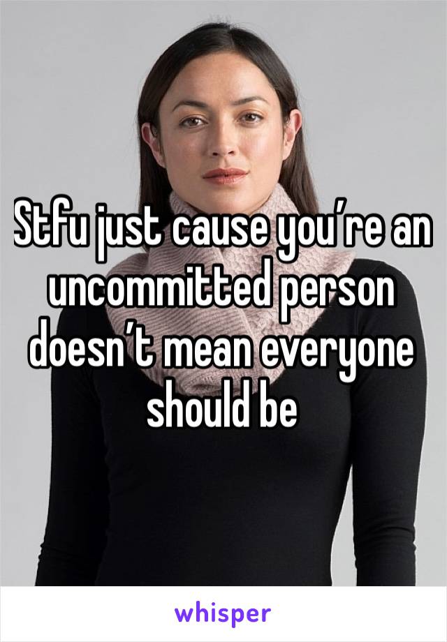 Stfu just cause you’re an uncommitted person doesn’t mean everyone should be 