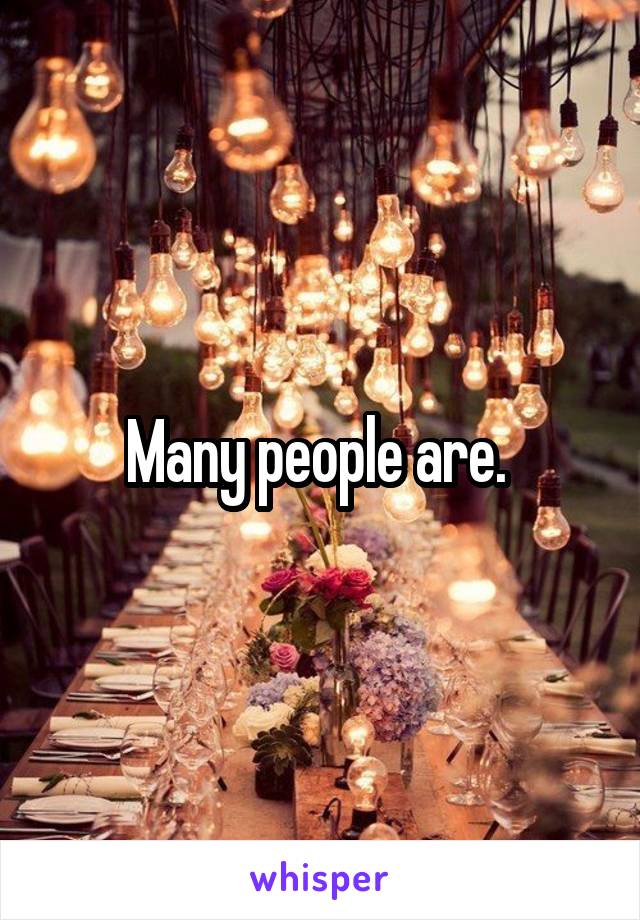 Many people are. 