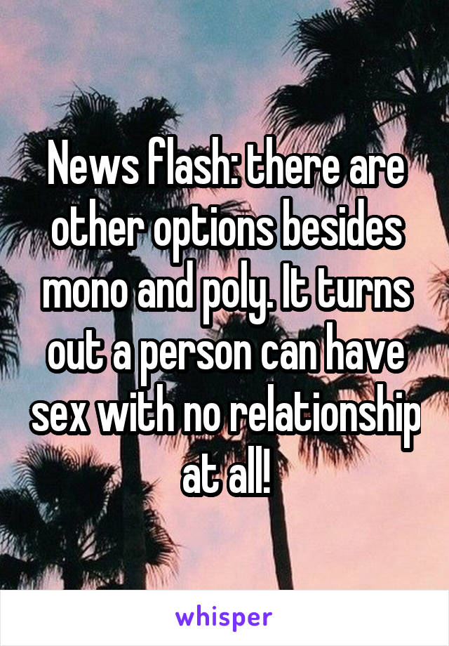 News flash: there are other options besides mono and poly. It turns out a person can have sex with no relationship at all!