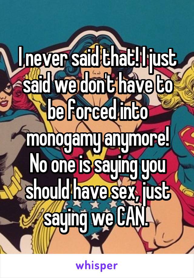 I never said that! I just said we don't have to be forced into monogamy anymore!
No one is saying you should have sex, just saying we CAN. 