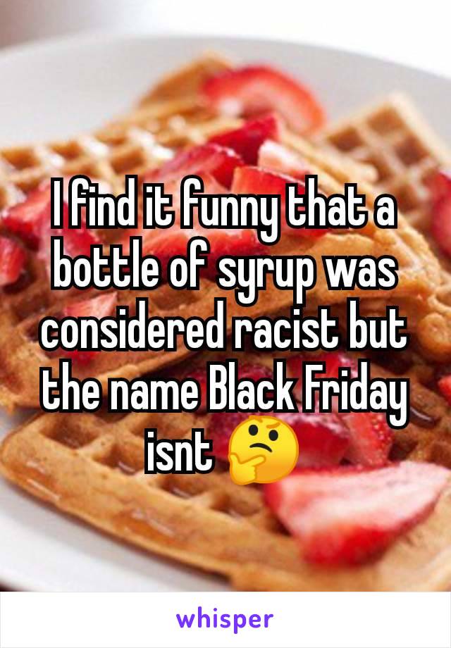 I find it funny that a bottle of syrup was considered racist but the name Black Friday isnt 🤔