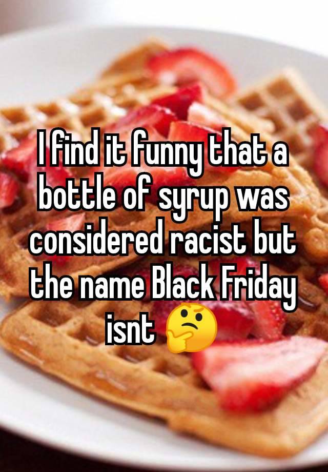 I find it funny that a bottle of syrup was considered racist but the name Black Friday isnt 🤔