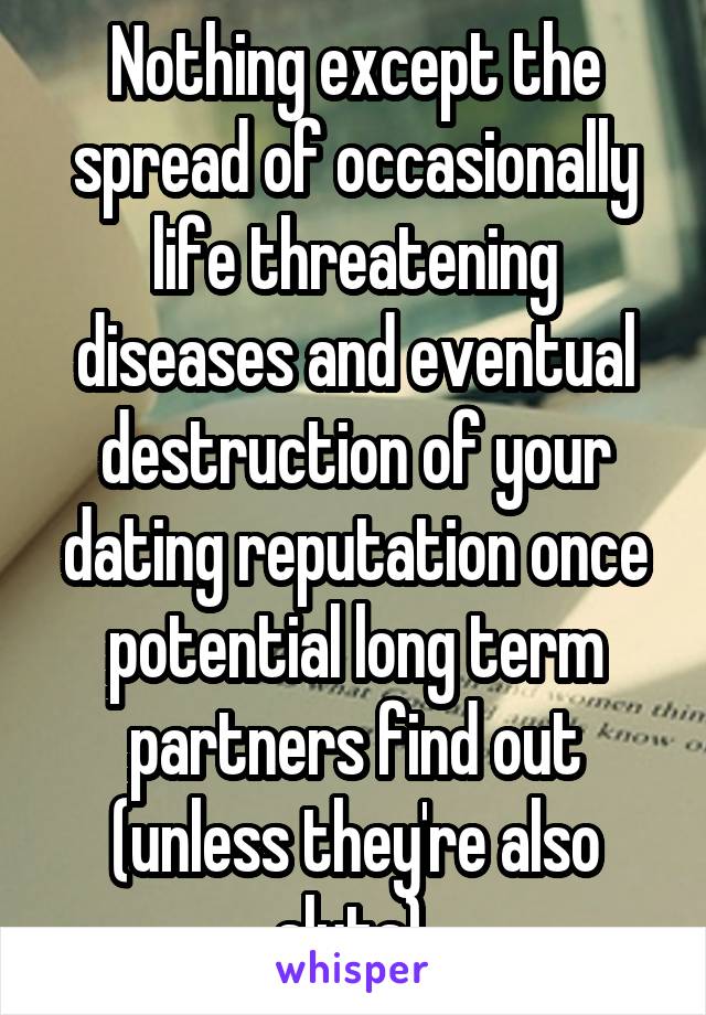 Nothing except the spread of occasionally life threatening diseases and eventual destruction of your dating reputation once potential long term partners find out (unless they're also sluts).