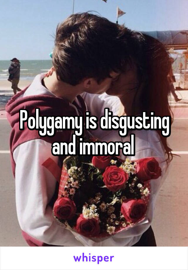 Polygamy is disgusting and immoral 