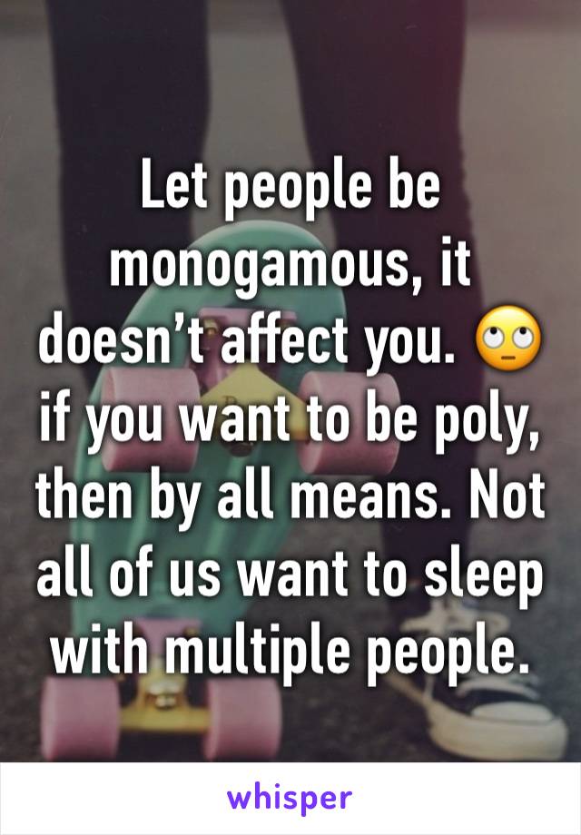 Let people be monogamous, it doesn’t affect you. 🙄 if you want to be poly, then by all means. Not all of us want to sleep with multiple people.