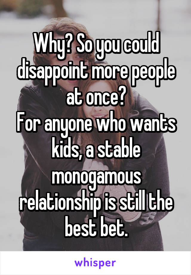 Why? So you could disappoint more people at once?
For anyone who wants kids, a stable monogamous relationship is still the best bet.