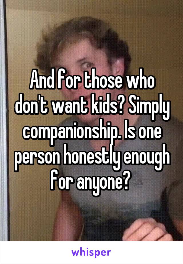 And for those who don't want kids? Simply companionship. Is one person honestly enough for anyone? 