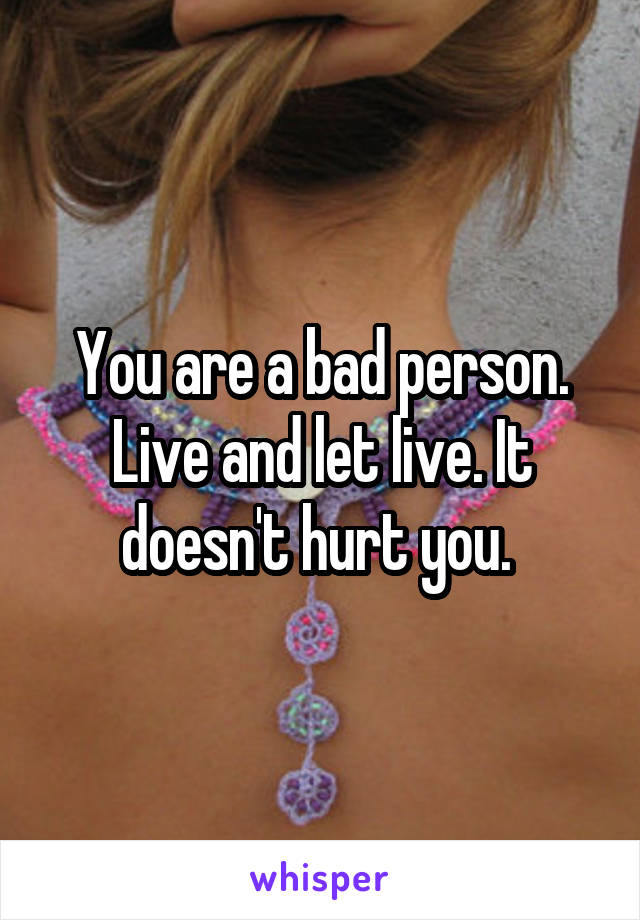 You are a bad person. Live and let live. It doesn't hurt you. 