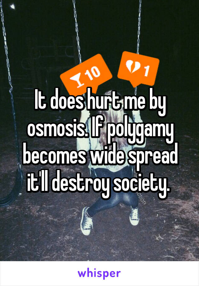 It does hurt me by osmosis. If polygamy becomes wide spread it'll destroy society. 