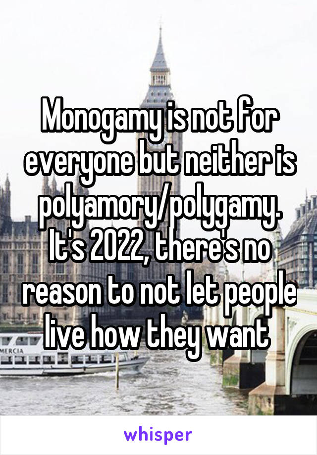 Monogamy is not for everyone but neither is polyamory/polygamy. It's 2022, there's no reason to not let people live how they want 