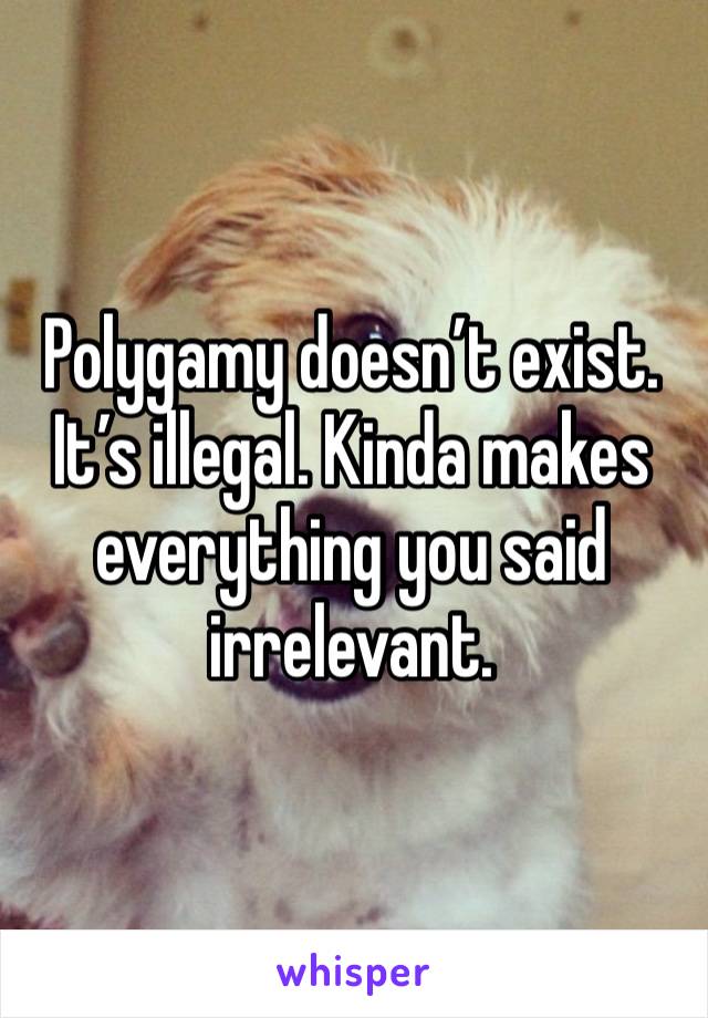 Polygamy doesn’t exist. It’s illegal. Kinda makes everything you said irrelevant.