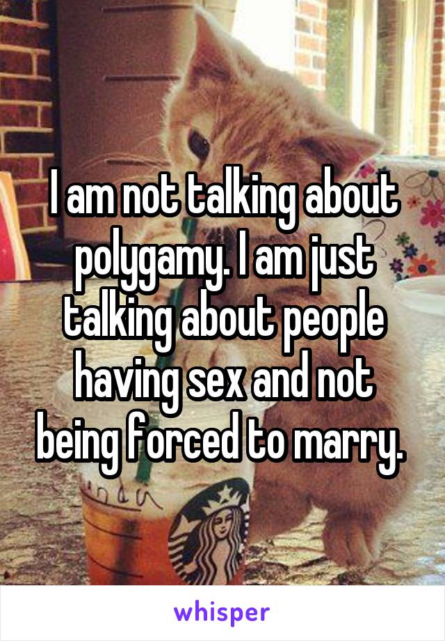 I am not talking about polygamy. I am just talking about people having sex and not being forced to marry. 