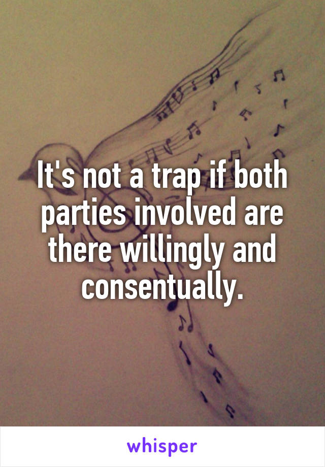 It's not a trap if both parties involved are there willingly and consentually.