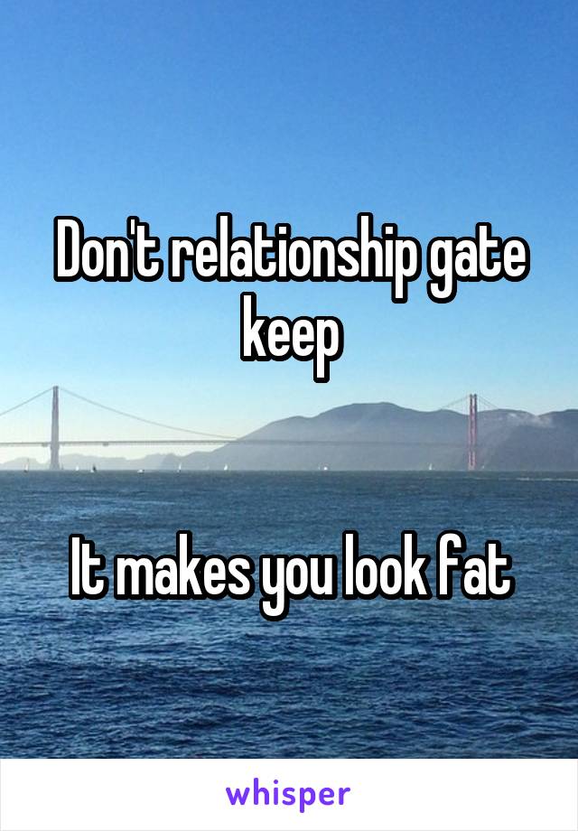 Don't relationship gate keep


It makes you look fat