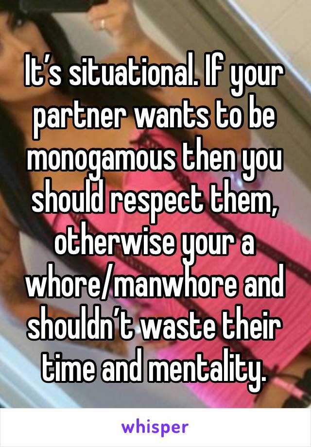 It’s situational. If your partner wants to be monogamous then you should respect them, otherwise your a whore/manwhore and shouldn’t waste their time and mentality.