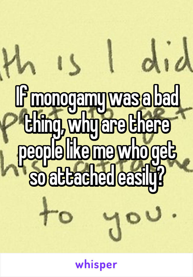 If monogamy was a bad thing, why are there people like me who get so attached easily?