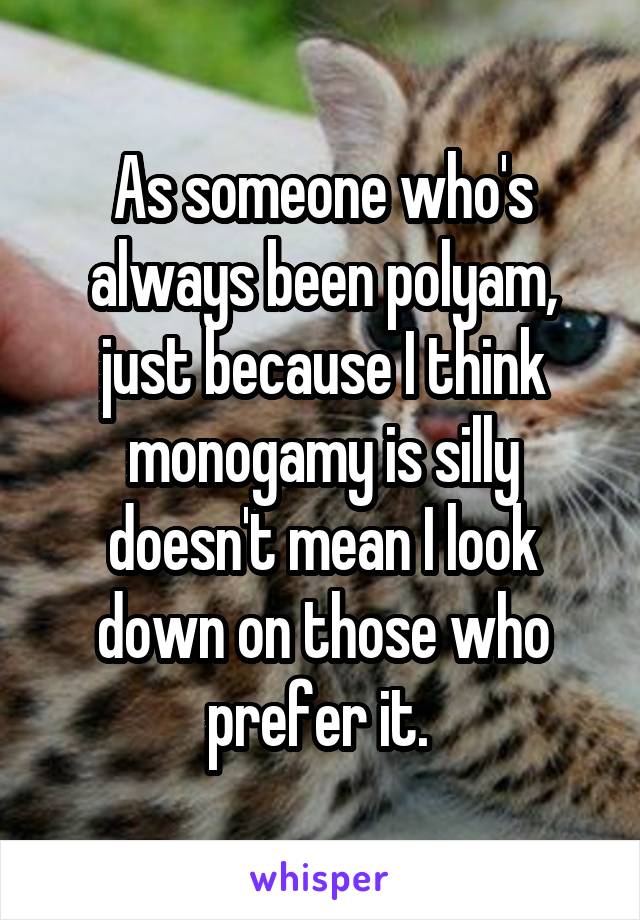 As someone who's always been polyam, just because I think monogamy is silly doesn't mean I look down on those who prefer it. 