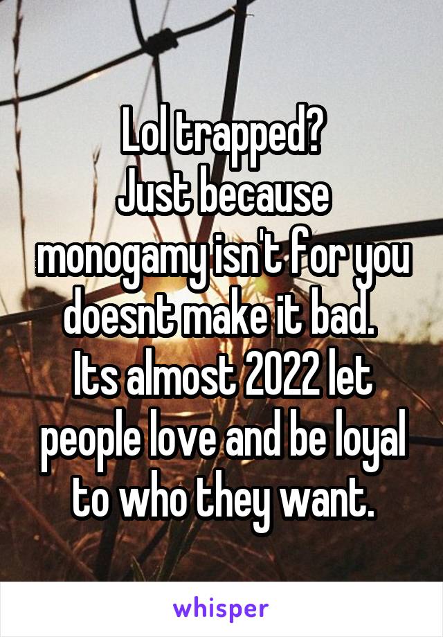 Lol trapped?
Just because monogamy isn't for you doesnt make it bad. 
Its almost 2022 let people love and be loyal to who they want.