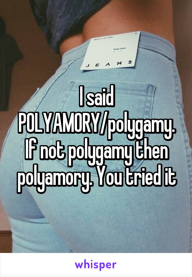 I said POLYAMORY/polygamy. If not polygamy then polyamory. You tried it